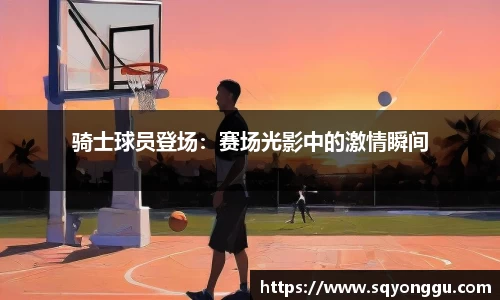 骑士球员登场：赛场光影中的激情瞬间